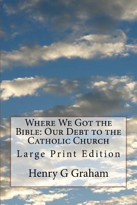 Where We Got the Bible: Our Debt to the Catholic Church: Large Print Edition - Henry G. Graham