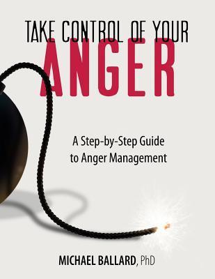 Take Control of Your Anger: A Step-by-Step Guide to Anger Management - Michael Ballard Ph. D.