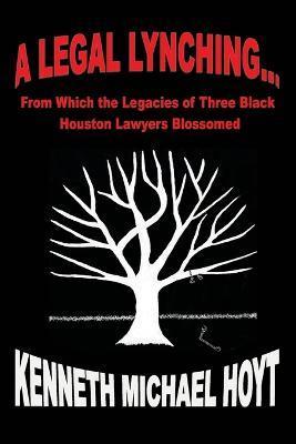 A Legal Lynching...: From Which the Legacies of Three Black Houston Lawyers Blossomed - Kenneth Michael Hoyt
