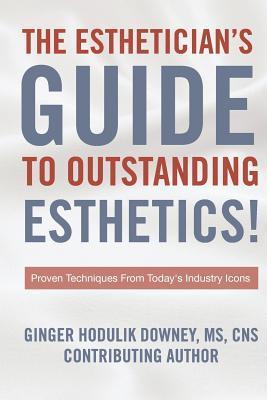 The Esthetician's Guide to Outstanding Esthetics: Proven Techniques From Today's Industry Icons - Ginger Hodulik Downey