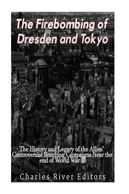 The Firebombing of Dresden and Tokyo: The History and Legacy of the Allies' Controversial Bombing Campaigns Near the End of World War II - Charles River