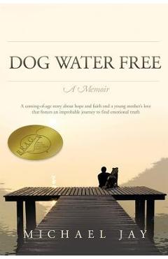 Coperta cărții 'DOG WATER FREE, A Memoir: A coming-of-age story about an improbable journey to find emotional truth - Michael Jay'