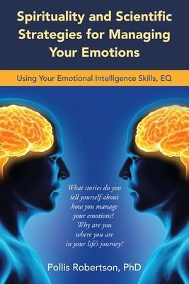 Spirituality and Scientific Strategies for Managing Your Emotions: Using Your Emotional Intelligence Skills, Eq - Pollis Robertson