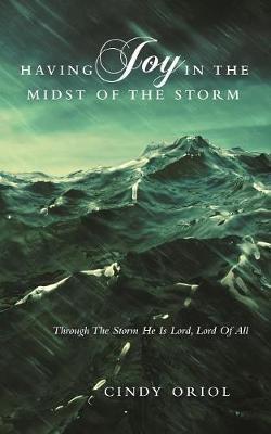 Having Joy in the Midst of the Storm: Through the Storm He Is Lord, Lord of All - Cindy Oriol
