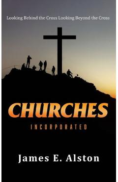 Coperta cărții 'Churches Incorporated: Looking Behind the Cross Looking Beyond the Cross - James E. Alston'
