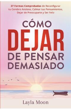 Cómo Dejar de Pensar Demasiado: 27 Formas Comprobadas de Reconfigurar tu Cerebro Ansioso, Calmar tus Pensamientos, Dejar de Preocuparte y Ser Feliz - Layla Moon
