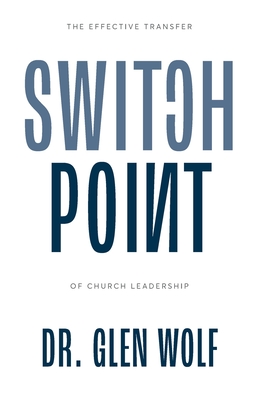 Switchpoint: The Effective Transfer of Church Leadership - Glen Wolf