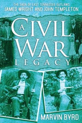 A Civil War Legacy: The Saga of East Tennessee Outlaw James Wright and John Templeton - Marvin J. Byrd