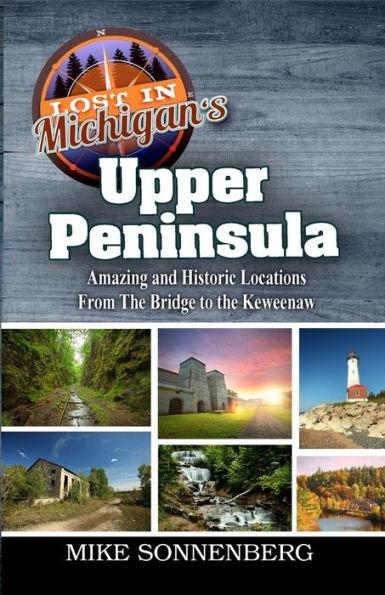 Lost In Michigan's Upper Peninsula: Amazing and Historic Locations from the Bridge to the Keweenaw - Mike Sonnenberg