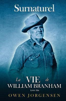 Livre Six - Surnaturelle: La Vie De William Branham: Le Prophète Et Sa Révélation (1961 - 1965) - Owen Jorgensen