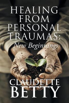 Healing from Personal Traumas: New Beginnings - Claudette Betty