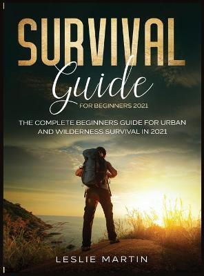 Survival Guide for Beginners 2021: The Complete Beginners Guide For Urban And Wilderness Survival In 2021 - Leslie Martin