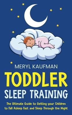 Toddler Sleep Training: The Ultimate Guide to Getting Your Children to Fall Asleep Fast and Sleep Through the Night - Meryl Kaufman