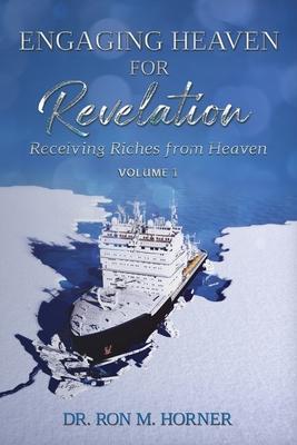 Engaging Heaven for Revelation - Volume 1: Receiving Riches from Heaven - Ron M. Horner