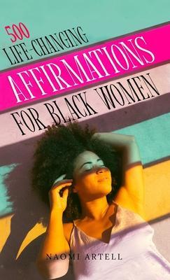 500 Life-Changing Affirmations for Black Women: Overcome Negative Self Talk, Limiting Beliefs and Anxiety, Reprogram Your Mind for Self-Love, Success, - Naomi Artell