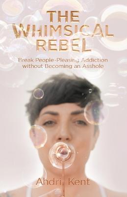 The Whimsical Rebel: Break People Pleasing Addiction without Becoming an Asshole - Ahdri Kent