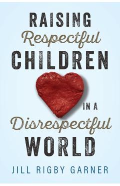 Raising Respectful Children in a Disrespectful World - Jill Rigby Garner