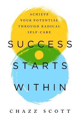 Success Starts Within: Achieve Your Potential Through Radical Self-Care - Chazz Scott