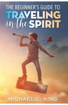 Coperta cărții 'The Beginner's Guide To Traveling in the Spirit - Michael C. King'