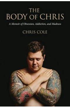 Poza produsului The Body of Chris: A Memoir of Obsession, Addiction, and Madness - Chris Cole