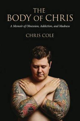 The Body of Chris: A Memoir of Obsession, Addiction, and Madness - Chris Cole