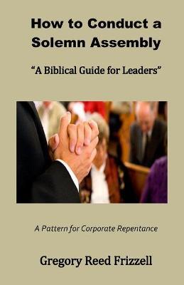 How to Conduct a Solemn Assembly: A Biblical Guide for Leaders - Gregory R. Frizzell