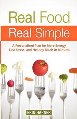 Real Food, Real Simple: A Personalized Plan for More Energy, Less Stress, and Healthy Meals in Minutes - Erin Harner