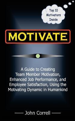 Motivate: How to use Powerful Performance Motivators to apply the SECRET to creating Team Member Motivation, Enhanced Job Perfor - John Correll