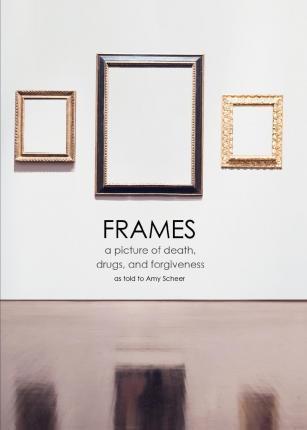 Frames: a picture of death, drugs, and forgiveness - Amy Scheer
