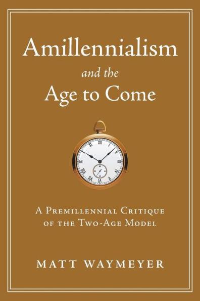 Amillennialism and the Age to Come: A Premillennial Critique of the Two-Age Model - Matt Waymeyer