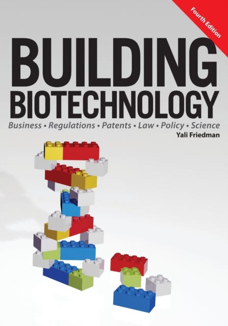 Building Biotechnology: Biotechnology Business, Regulations, Patents, Law, Policy and Science - Yali Friedman