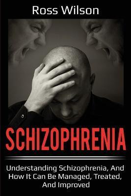 Schizophrenia: Understanding Schizophrenia, and how it can be managed, treated, and improved - Ross Wilson