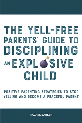The Yell-Free Parents' Guide to Disciplining an Explosive Child: Positive Parenting Strategies to Stop Yelling and Become a Peaceful Parent - Rachel Barker