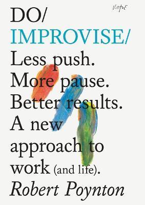 Do Improvise: Less Push. More Pause. Better Results. a New Approach to Work (and Life). - Robert Poynton