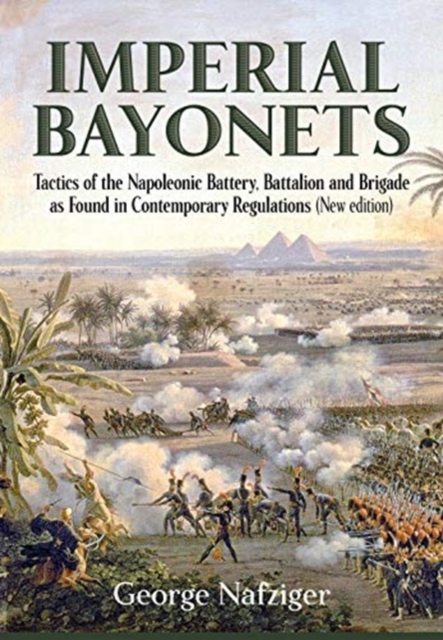 Imperial Bayonets: Tactics of the Napoleonic Battery, Battalion and Brigade as Found in Contemporary Regulations - George Nafziger