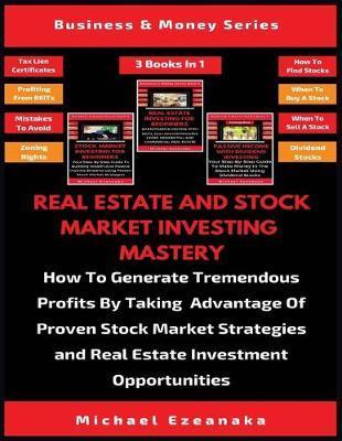 Real Estate And Stock Market Investing Mastery (3 Books In 1): How To Generate Tremendous Profits By Taking Advantage Of Proven Stock Market Strategie - Michael Ezeanaka