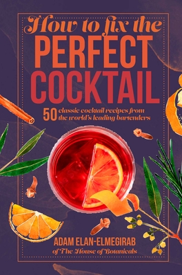 How to Fix the Perfect Cocktail: 50 Classic Cocktail Recipes from the World's Leading Bartenders - Adam Elan-elmegirab