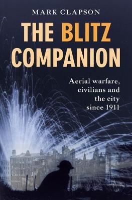 The Blitz Companion: Aerial Warfare, Civilians and the City Since 1911 - Mark Clapson