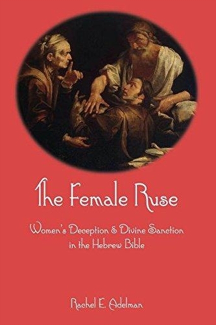 The Female Ruse: Women's Deception and Divine Sanction in the Hebrew Bible - Rachel Adelman