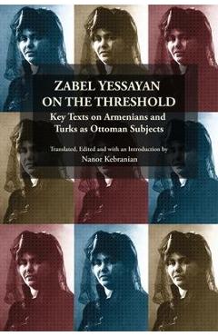 Poza produsului Zabel Yessayan on the Threshold: Key Texts on Armenians and Turks as Ottoman Subjects - Nanor Kebranian
