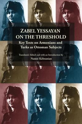 Zabel Yessayan on the Threshold: Key Texts on Armenians and Turks as Ottoman Subjects - Nanor Kebranian