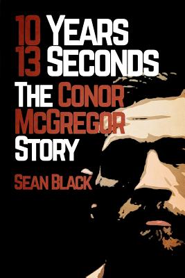 10 Years, 13 Seconds: The Conor McGregor Story - Sean Black