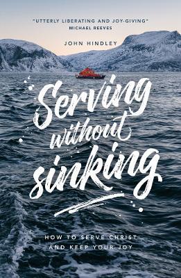 Serving Without Sinking: How to Serve Christ and Keep Your Joy - John Hindley