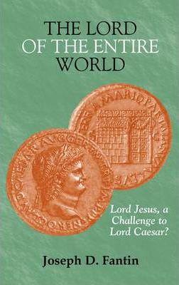 The Lord of the Entire World: Lord Jesus, a Challenge to Lord Caesar? - Joseph D. Fantin
