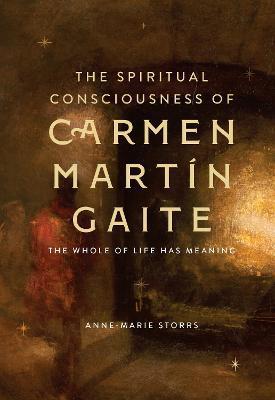 The Spiritual Consciousness of Carmen Martín Gaite: The Whole of Life Has Meaning - Anne-marie Storrs