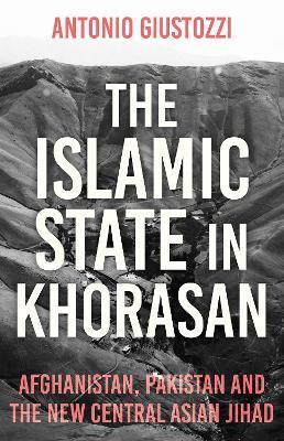 The Islamic State in Khorasan: Afghanistan, Pakistan and the New Central Asian Jihad - Antonio Giustozzi
