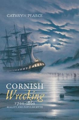 Cornish Wrecking, 1700-1860: Reality and Popular Myth - Cathryn J. Pearce
