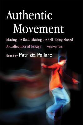 Authentic Movement: Moving the Body, Moving the Self, Being Moved: A Collection of Essays - Volume Two - Patrizia Pallaro