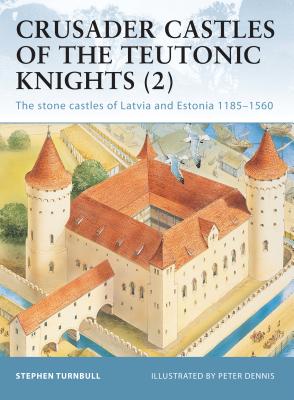 Crusader Castles of the Teutonic Knights (2): The Stone Castles of Latvia and Estonia 1185-1560 - Stephen Turnbull