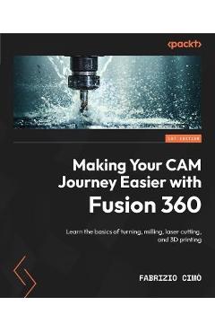 Making Your CAM Journey Easier with Fusion 360: Learn the basics of turning, milling, laser cutting, and 3D printing - Fabrizio Cimò 